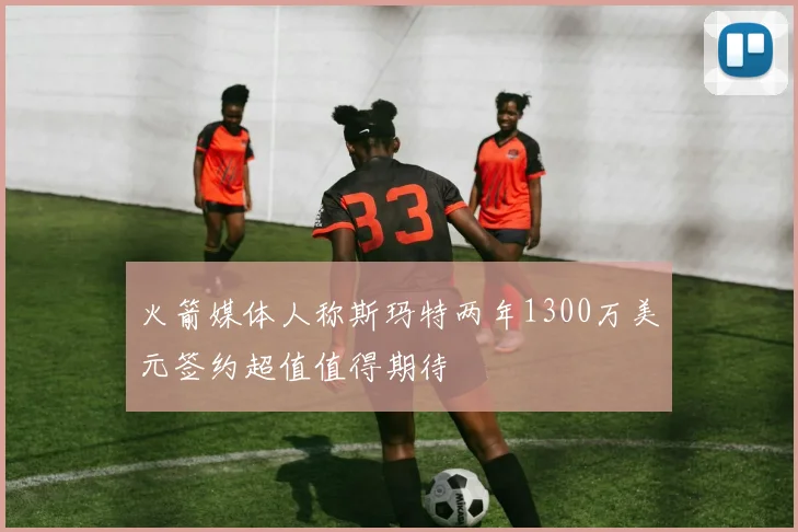 火箭媒体人称斯玛特两年1300万美元签约超值值得期待