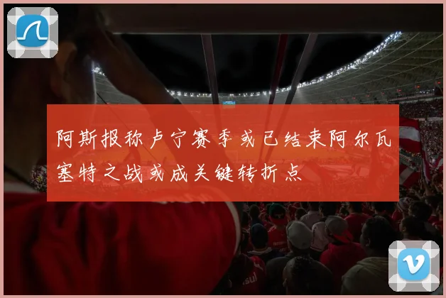 阿斯报称卢宁赛季或已结束阿尔瓦塞特之战或成关键转折点