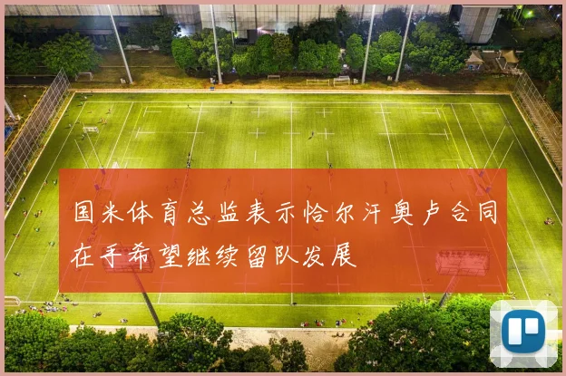 国米体育总监表示恰尔汗奥卢合同在手希望继续留队发展