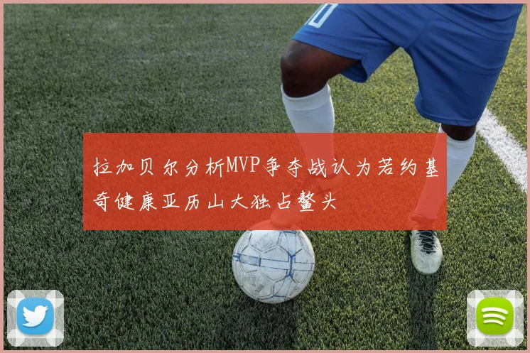 拉加贝尔分析MVP争夺战认为若约基奇健康亚历山大独占鳌头