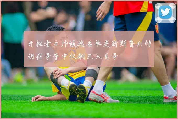 开拓者主帅候选名单更新斯普利特仍在争夺中仅剩三人竞争