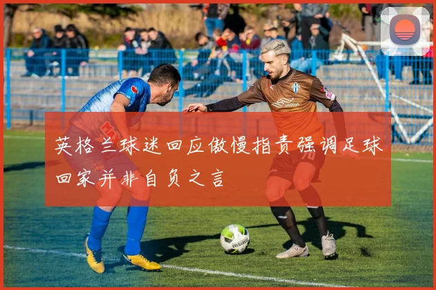 英格兰球迷回应傲慢指责强调足球回家并非自负之言
