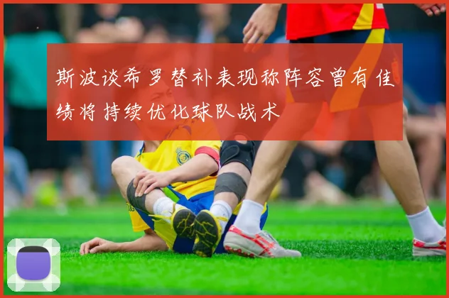 斯波谈希罗替补表现称阵容曾有佳绩将持续优化球队战术