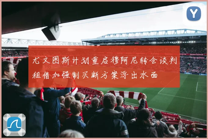 尤文图斯计划重启穆阿尼转会谈判租借加强制买断方案浮出水面