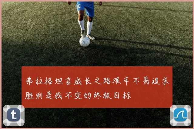 弗拉格坦言成长之路艰辛不易追求胜利是我不变的终极目标
