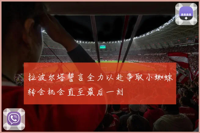 拉波尔塔誓言全力以赴争取小蜘蛛转会机会直至最后一刻