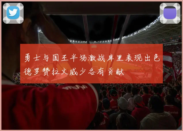 勇士与国王半场激战库里表现出色德罗赞拉文威少各有贡献