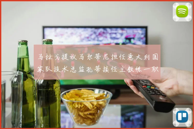 马拉戈提议马尔蒂尼担任意大利国家队技术总监孔蒂接任主教练一职