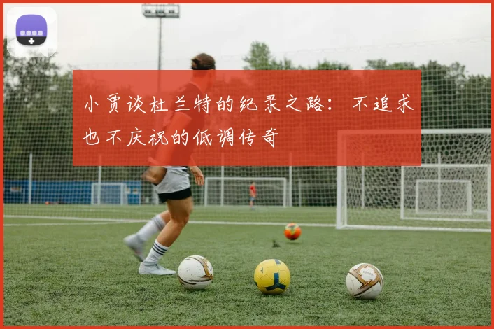 小贾谈杜兰特的纪录之路：不追求也不庆祝的低调传奇
