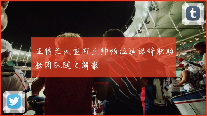亚特兰大宣布主帅帕拉迪诺辞职助教团队随之解散