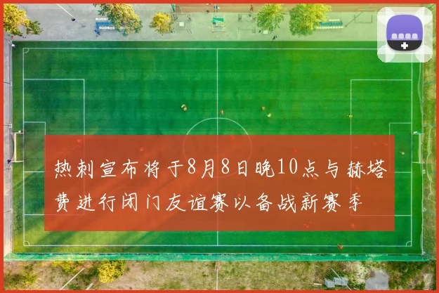 热刺宣布将于8月8日晚10点与赫塔费进行闭门友谊赛以备战新赛季