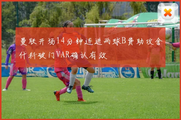 曼联开场14分钟连进两球B费助攻舍什科破门VAR确认有效