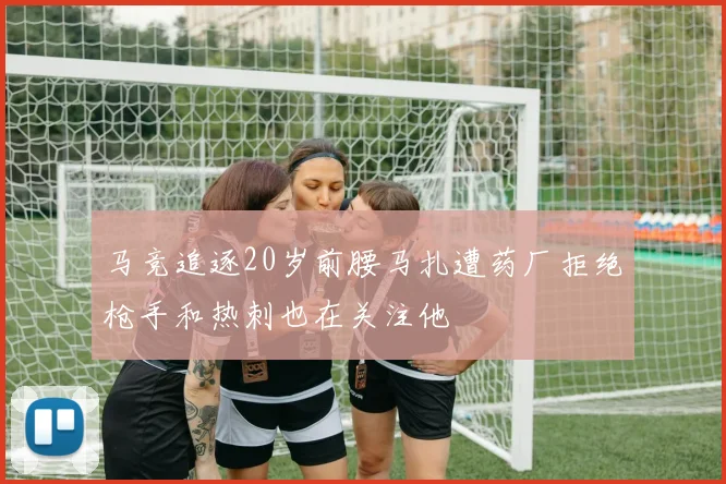 马竞追逐20岁前腰马扎遭药厂拒绝枪手和热刺也在关注他