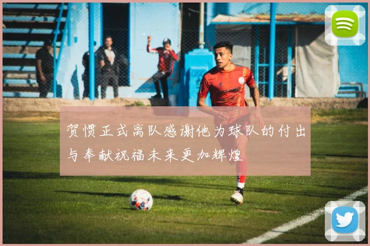 贺惯正式离队感谢他为球队的付出与奉献祝福未来更加辉煌