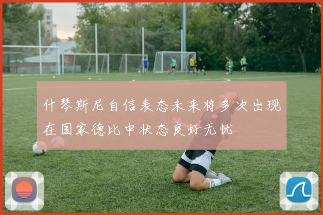什琴斯尼自信表态未来将多次出现在国家德比中状态良好无忧
