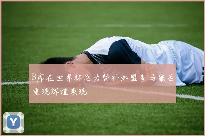 B席在世界杯沦为替补加盟皇马能否重现辉煌表现