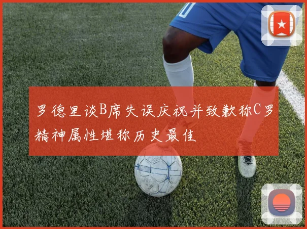 罗德里谈B席失误庆祝并致歉称C罗精神属性堪称历史最佳