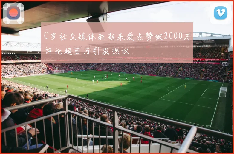 C罗社交媒体狂潮来袭点赞破2000万评论超百万引发热议