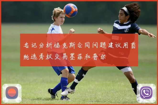 名记分析福克斯合同问题建议用首轮选秀权交易墨菲和普尔