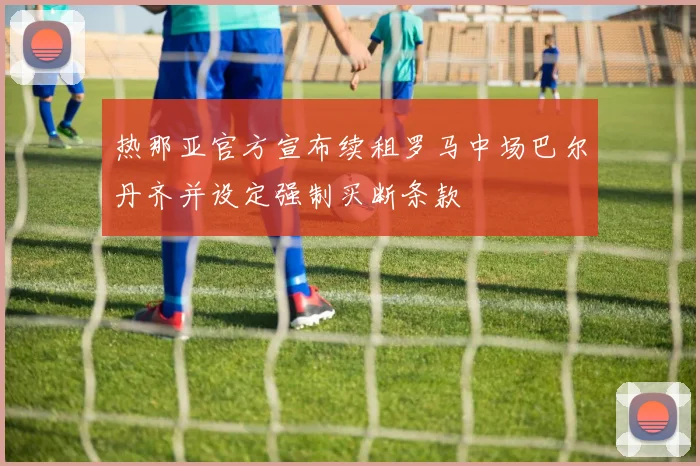 热那亚官方宣布续租罗马中场巴尔丹齐并设定强制买断条款