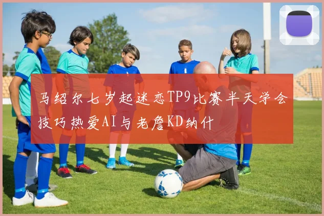 马绍尔七岁起迷恋TP9比赛半天学会技巧热爱AI与老詹KD纳什