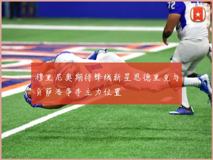 穆里尼奥期待锋线新星恩德里克与贡萨洛争夺主力位置