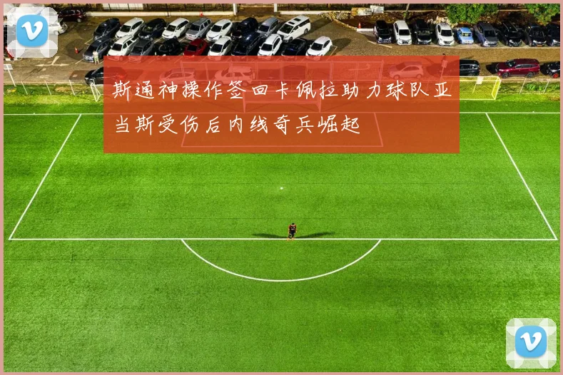 斯通神操作签回卡佩拉助力球队亚当斯受伤后内线奇兵崛起