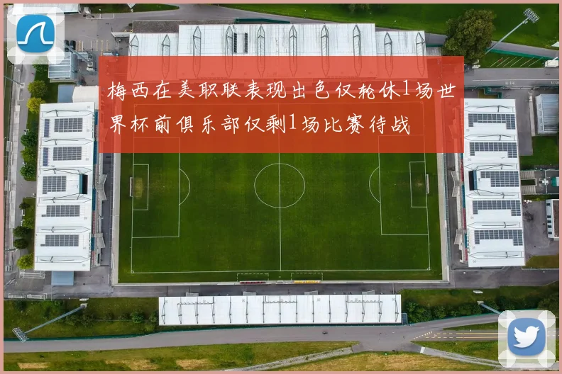 梅西在美职联表现出色仅轮休1场世界杯前俱乐部仅剩1场比赛待战
