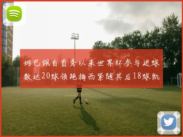 姆巴佩自首秀以来世界杯参与进球数达20球领跑梅西紧随其后18球凯恩则有13球