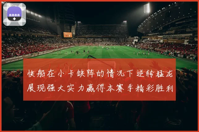 快船在小卡缺阵的情况下逆转猛龙展现强大实力赢得本赛季精彩胜利
