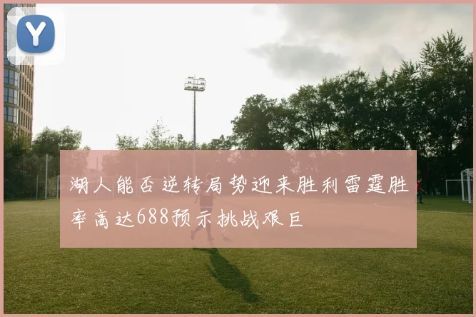湖人能否逆转局势迎来胜利雷霆胜率高达688预示挑战艰巨