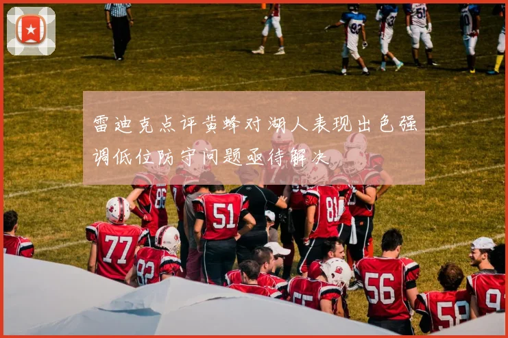 雷迪克点评黄蜂对湖人表现出色强调低位防守问题亟待解决