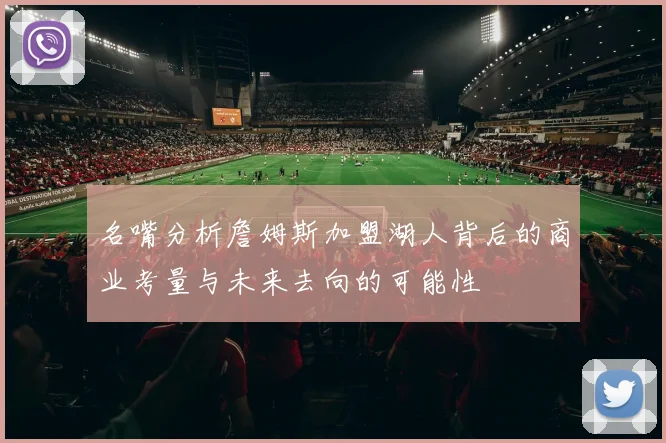 名嘴分析詹姆斯加盟湖人背后的商业考量与未来去向的可能性