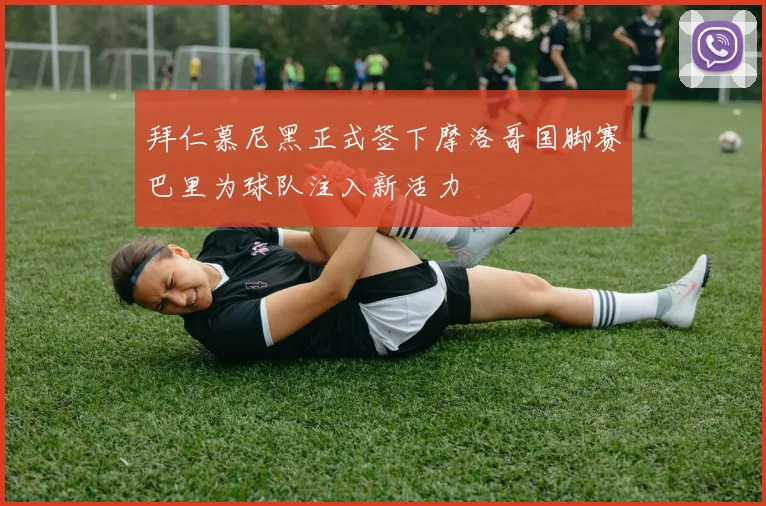 拜仁慕尼黑正式签下摩洛哥国脚赛巴里为球队注入新活力
