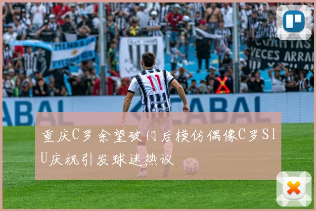 重庆C罗余望破门后模仿偶像C罗SIU庆祝引发球迷热议