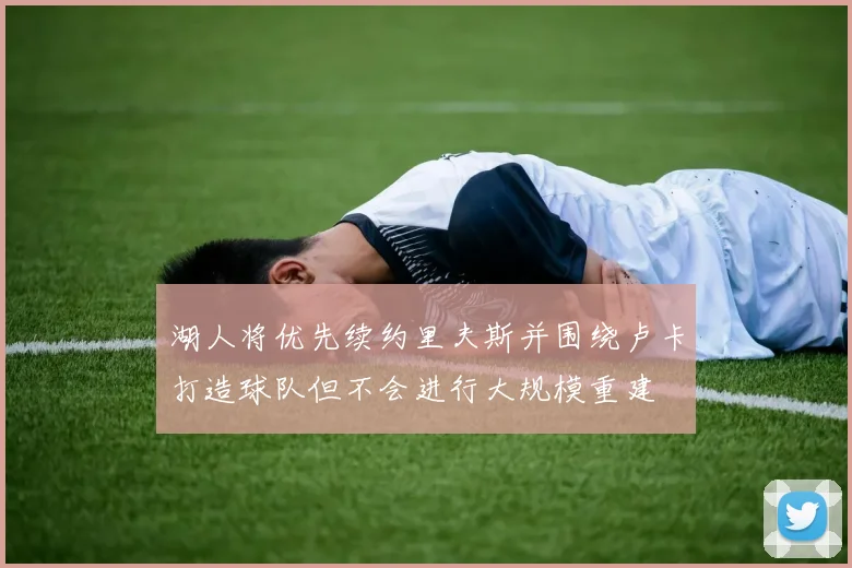 湖人将优先续约里夫斯并围绕卢卡打造球队但不会进行大规模重建
